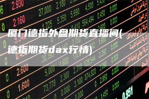 厦门德指外盘期货直播间(德指期货dax行情)