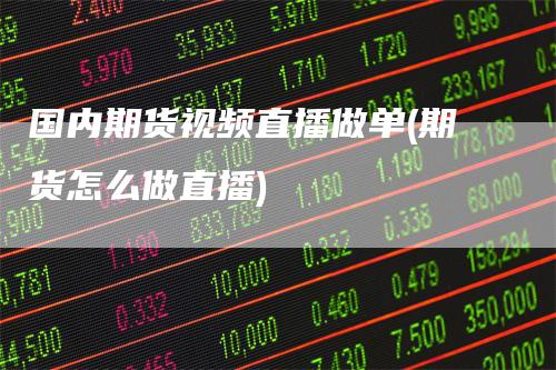 国内期货视频直播做单(期货怎么做直播)