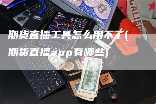 期货直播工具怎么用不了(期货直播app有哪些)