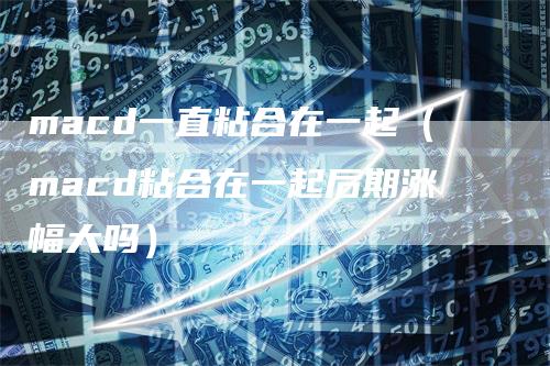 macd一直粘合在一起（macd粘合在一起后期涨幅大吗）