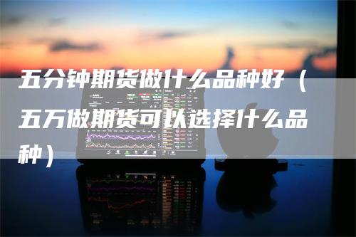 五分钟期货做什么品种好（五万做期货可以选择什么品种）