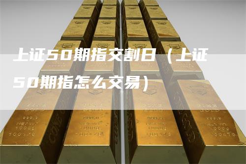 上证50期指交割日（上证50期指怎么交易）