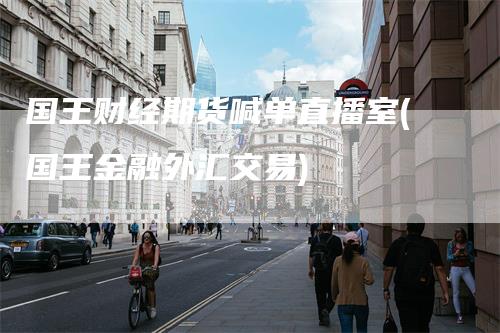 国王财经期货喊单直播室(国王金融外汇交易)