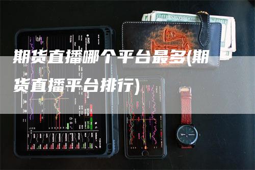 期货直播哪个平台最多(期货直播平台排行)
