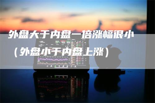 外盘大于内盘一倍涨幅很小（外盘小于内盘上涨）