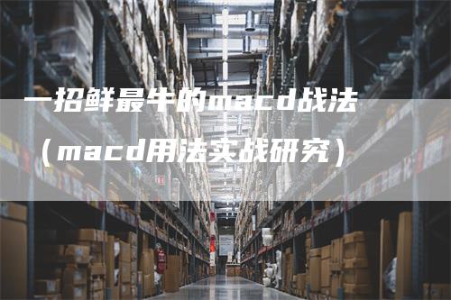一招鲜最牛的macd战法（macd用法实战研究）