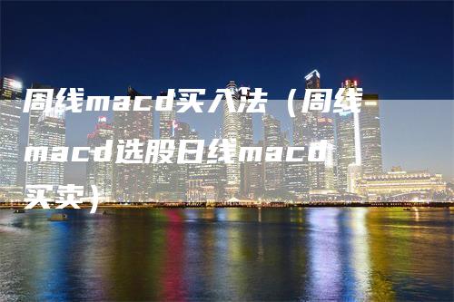 周线macd买入法（周线macd选股日线macd买卖）
