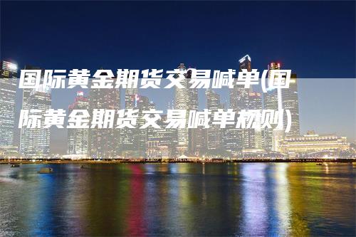 国际黄金期货交易喊单(国际黄金期货交易喊单规则)
