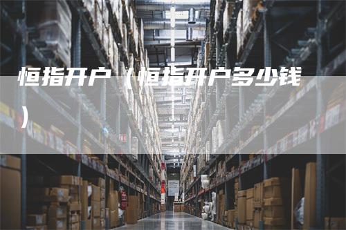 恒指开户（恒指开户多少钱）