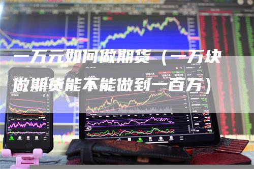 一万元如何做期货（一万块做期货能不能做到一百万）