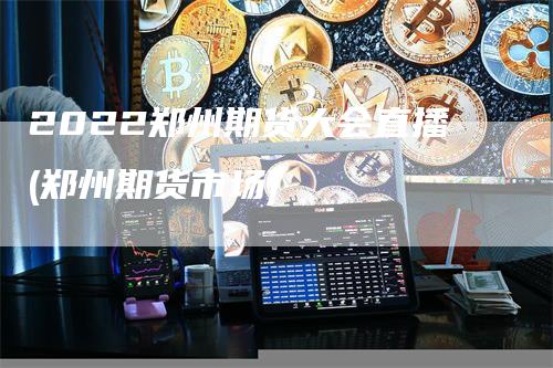 2022郑州期货大会直播(郑州期货市场)