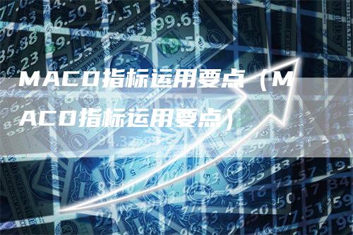 MACD指标运用要点（MACD指标运用要点）