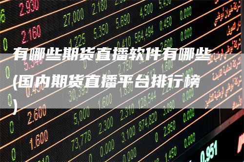 有哪些期货直播软件有哪些(国内期货直播平台排行榜)