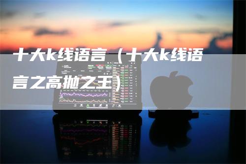 十大k线语言（十大k线语言之高抛之王）