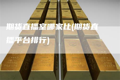 期货直播室哪家比(期货直播平台排行)