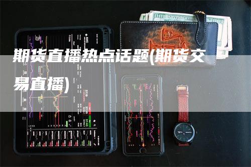 期货直播热点话题(期货交易直播)