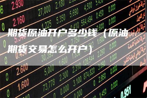 期货原油开户多少钱（原油期货交易怎么开户）