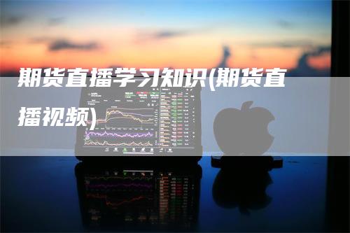 期货直播学习知识(期货直播视频)