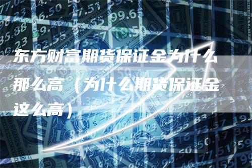 东方财富期货保证金为什么那么高（为什么期货保证金这么高）
