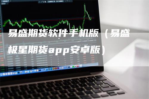 易盛期货软件手机版（易盛极星期货app安卓版）