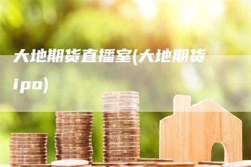 大地期货直播室(大地期货ipo)