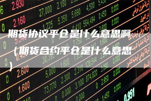 期货协议平仓是什么意思啊（期货合约平仓是什么意思）