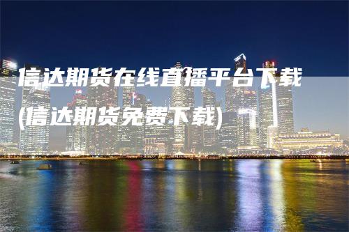 信达期货在线直播平台下载(信达期货免费下载)