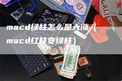 macd绿柱怎么是大涨（macd红柱变绿柱）