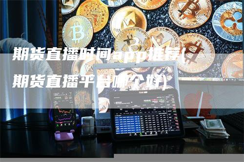 期货直播时间app推荐(期货直播平台哪个好)