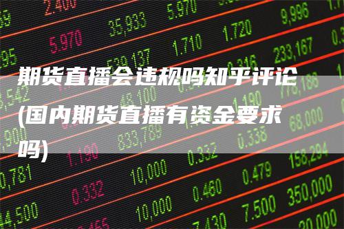 期货直播会违规吗知乎评论(国内期货直播有资金要求吗)