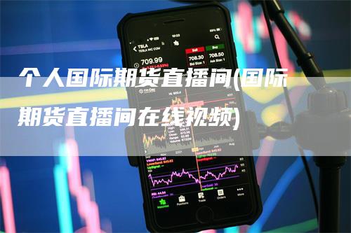 个人国际期货直播间(国际期货直播间在线视频)