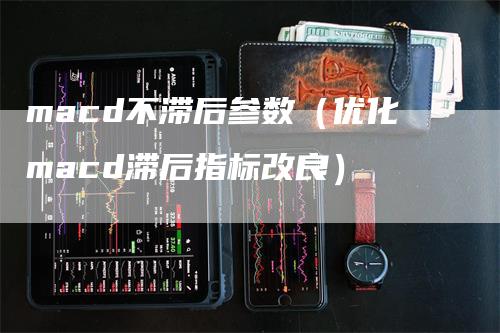 macd不滞后参数（优化macd滞后指标改良）