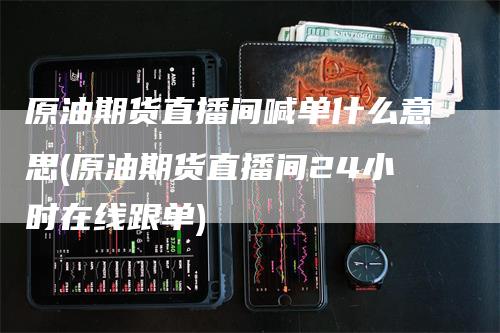 原油期货直播间喊单什么意思(原油期货直播间24小时在线跟单)