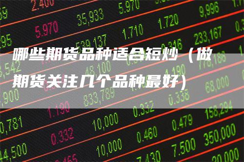 哪些期货品种适合短炒（做期货关注几个品种最好）