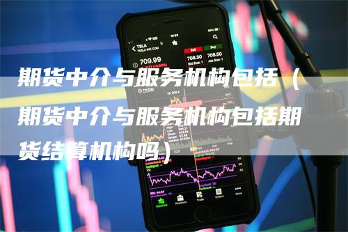 期货中介与服务机构包括（期货中介与服务机构包括期货结算机构吗）