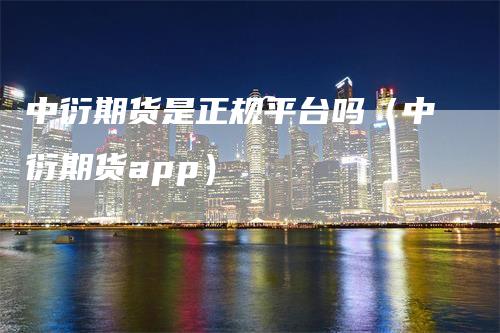 中衍期货是正规平台吗（中衍期货app）