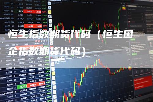 恒生指数期货代码（恒生国企指数期货代码）