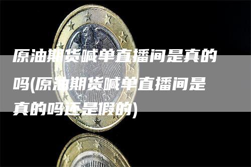 原油期货喊单直播间是真的吗(原油期货喊单直播间是真的吗还是假的)