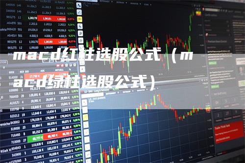 macd红柱选股公式（macd绿柱选股公式）