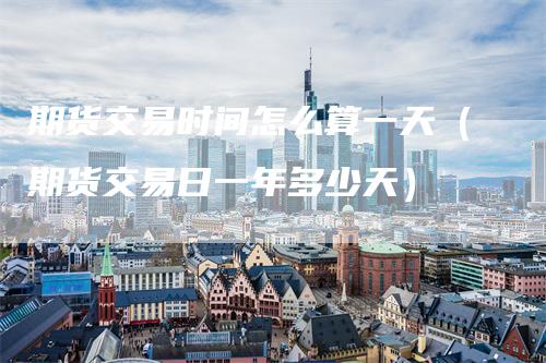 期货交易时间怎么算一天（期货交易日一年多少天）