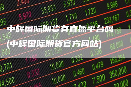 中辉国际期货有直播平台吗(中辉国际期货官方网站)