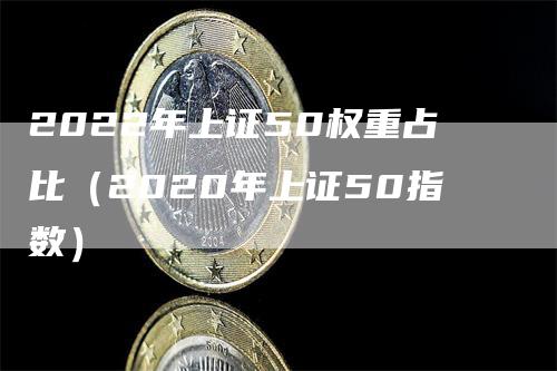 2022年上证50权重占比（2020年上证50指数）