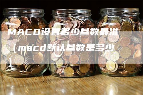 MACD设置多少参数最准（macd默认参数是多少）
