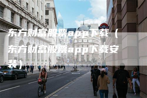 东方财富股票app下载（东方财富股票app下载安装）