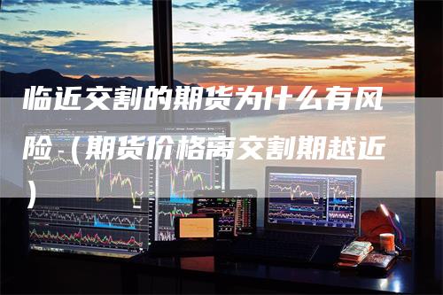 临近交割的期货为什么有风险（期货价格离交割期越近）