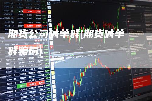 期货公司喊单群(期货喊单群骗局)