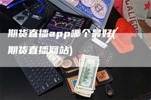 期货直播app哪个最好(期货直播网站)