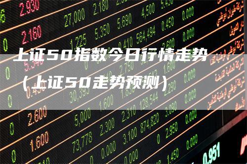 上证50指数今日行情走势（上证50走势预测）