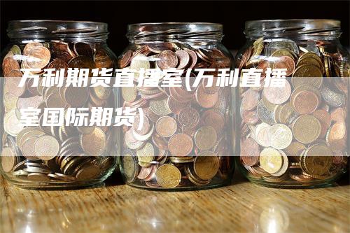 万利期货直播室(万利直播室国际期货)