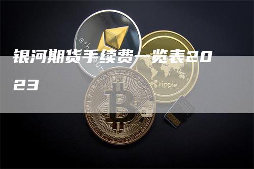 银河期货手续费一览表2023